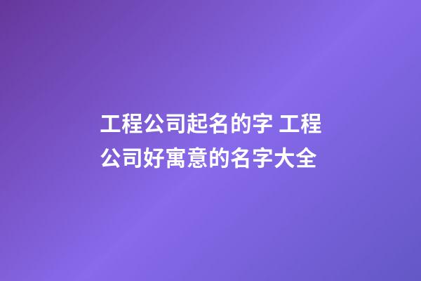 工程公司起名的字 工程公司好寓意的名字大全-第1張-公司起名-玄機派